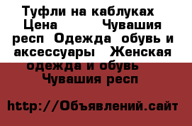 Туфли на каблуках › Цена ­ 300 - Чувашия респ. Одежда, обувь и аксессуары » Женская одежда и обувь   . Чувашия респ.